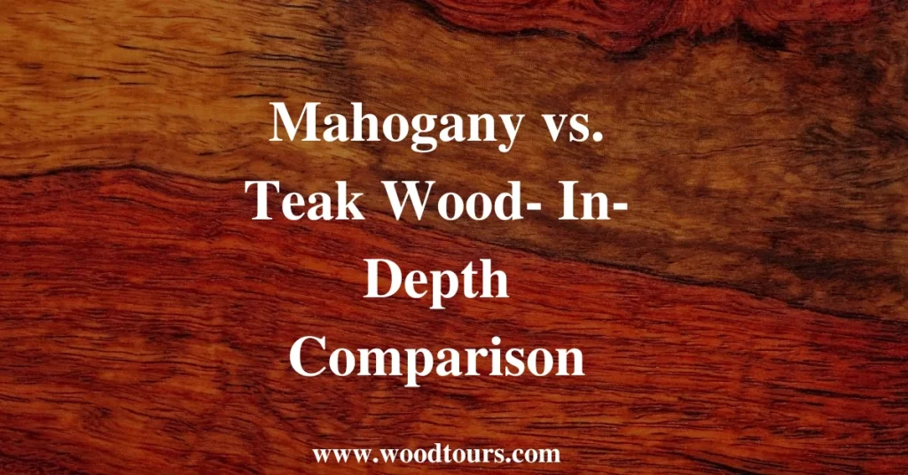 Mahogany vs. Teak Wood- In Depth Comparison